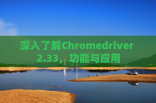 深入了解Chromedriver 2.33，功能与应用